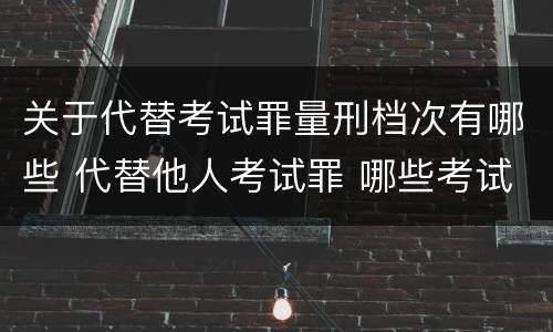 关于代替考试罪量刑档次有哪些 代替他人考试罪 哪些考试