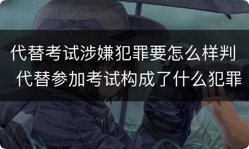 代替考试涉嫌犯罪要怎么样判 代替参加考试构成了什么犯罪