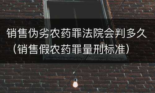 销售伪劣农药罪法院会判多久（销售假农药罪量刑标准）