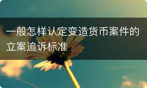 一般怎样认定变造货币案件的立案追诉标准