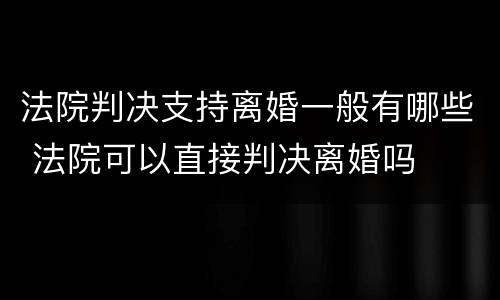 法院判决支持离婚一般有哪些 法院可以直接判决离婚吗
