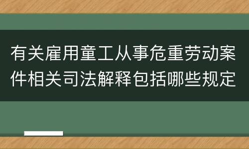 有关雇用童工从事危重劳动案件相关司法解释包括哪些规定