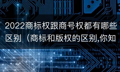 2022商标权跟商号权都有哪些区别（商标和版权的区别,你知道多少?）
