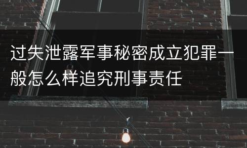 过失泄露军事秘密成立犯罪一般怎么样追究刑事责任