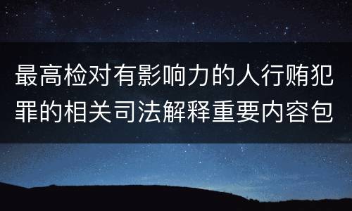最高检对有影响力的人行贿犯罪的相关司法解释重要内容包括什么