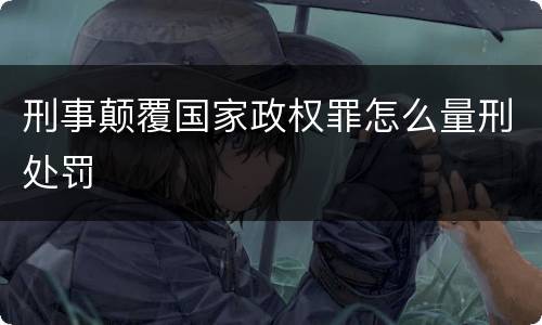 刑事颠覆国家政权罪怎么量刑处罚