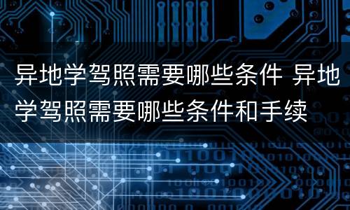 异地学驾照需要哪些条件 异地学驾照需要哪些条件和手续