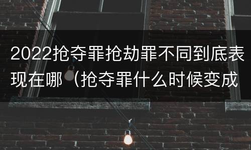 2022抢夺罪抢劫罪不同到底表现在哪（抢夺罪什么时候变成抢劫罪）