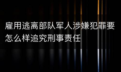 雇用逃离部队军人涉嫌犯罪要怎么样追究刑事责任