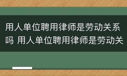 用人单位聘用律师是劳动关系吗 用人单位聘用律师是劳动关系吗