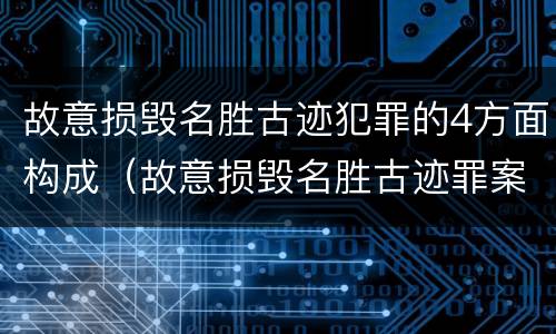 故意损毁名胜古迹犯罪的4方面构成（故意损毁名胜古迹罪案例）