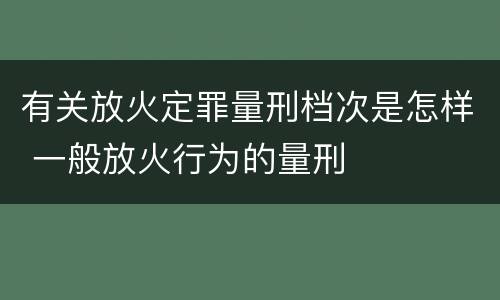 有关放火定罪量刑档次是怎样 一般放火行为的量刑