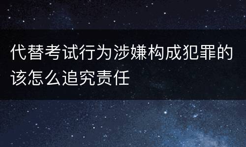 代替考试行为涉嫌构成犯罪的该怎么追究责任