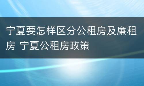 宁夏要怎样区分公租房及廉租房 宁夏公租房政策