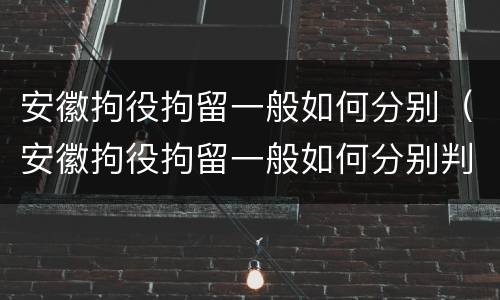 安徽拘役拘留一般如何分别（安徽拘役拘留一般如何分别判刑）
