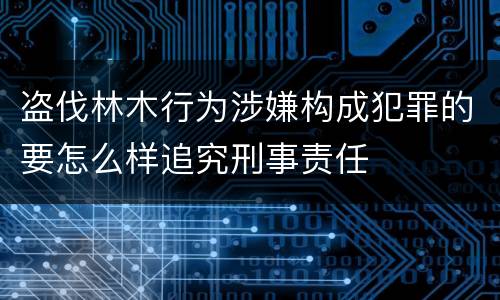 盗伐林木行为涉嫌构成犯罪的要怎么样追究刑事责任