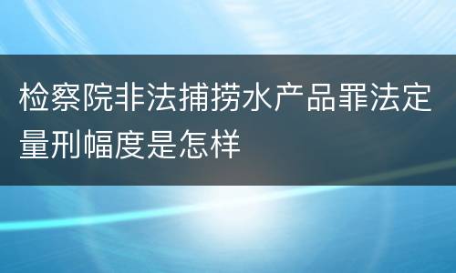 检察院非法捕捞水产品罪法定量刑幅度是怎样