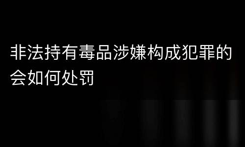 非法持有毒品涉嫌构成犯罪的会如何处罚