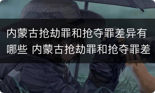 内蒙古抢劫罪和抢夺罪差异有哪些 内蒙古抢劫罪和抢夺罪差异有哪些区别