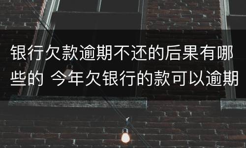 银行欠款逾期不还的后果有哪些的 今年欠银行的款可以逾期吗?