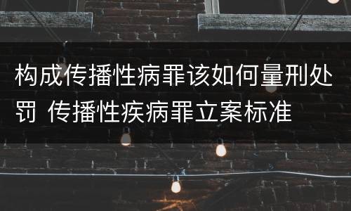 构成传播性病罪该如何量刑处罚 传播性疾病罪立案标准