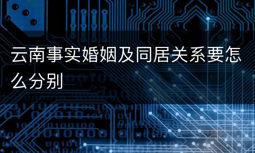 云南事实婚姻及同居关系要怎么分别