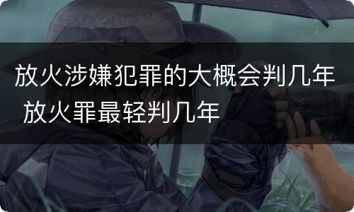 放火涉嫌犯罪的大概会判几年 放火罪最轻判几年