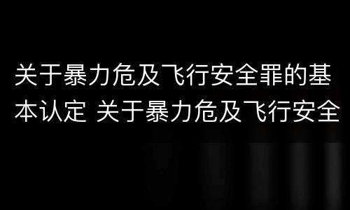 关于暴力危及飞行安全罪的基本认定 关于暴力危及飞行安全罪的基本认定标准