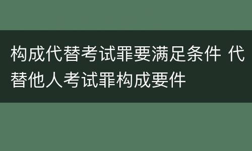 构成代替考试罪要满足条件 代替他人考试罪构成要件