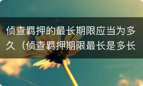 侦查羁押的最长期限应当为多久（侦查羁押期限最长是多长时间）