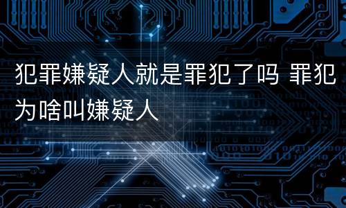 犯罪嫌疑人就是罪犯了吗 罪犯为啥叫嫌疑人