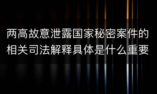 两高故意泄露国家秘密案件的相关司法解释具体是什么重要内容