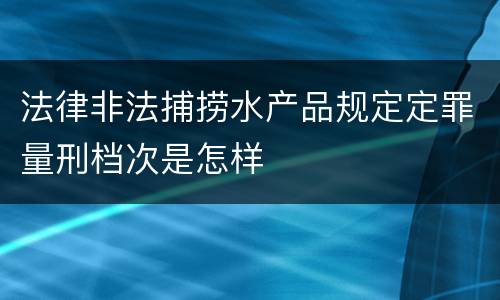 法律非法捕捞水产品规定定罪量刑档次是怎样