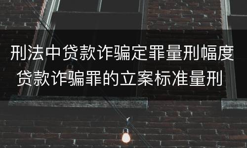 刑法中贷款诈骗定罪量刑幅度 贷款诈骗罪的立案标准量刑