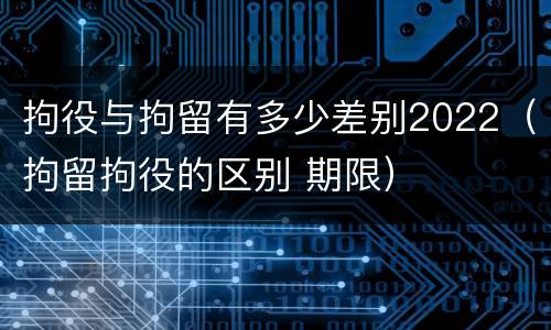 拘役与拘留有多少差别2022（拘留拘役的区别 期限）