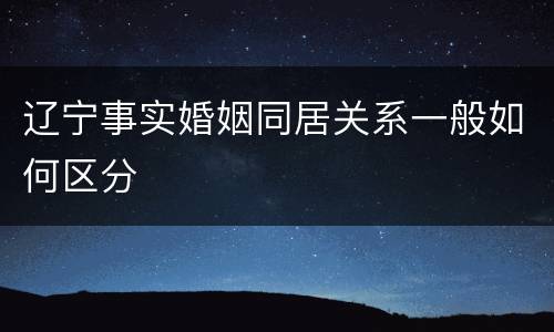 辽宁事实婚姻同居关系一般如何区分