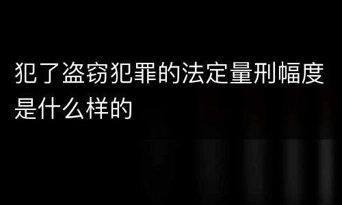 犯了盗窃犯罪的法定量刑幅度是什么样的