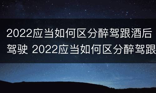 2022应当如何区分醉驾跟酒后驾驶 2022应当如何区分醉驾跟酒后驾驶行为