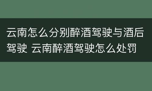 云南怎么分别醉酒驾驶与酒后驾驶 云南醉酒驾驶怎么处罚