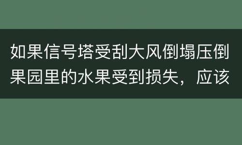 如果信号塔受刮大风倒塌压倒果园里的水果受到损失，应该谁来赔偿