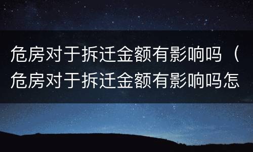 危房对于拆迁金额有影响吗（危房对于拆迁金额有影响吗怎么办）