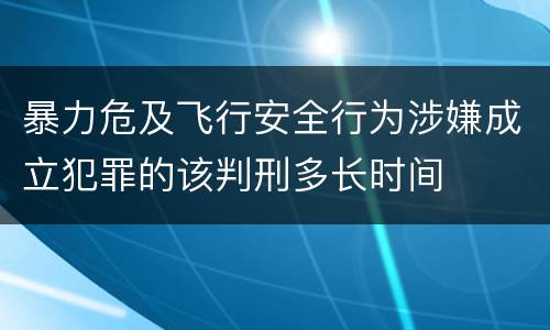 暴力危及飞行安全行为涉嫌成立犯罪的该判刑多长时间