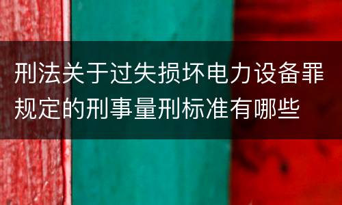 刑法关于过失损坏电力设备罪规定的刑事量刑标准有哪些