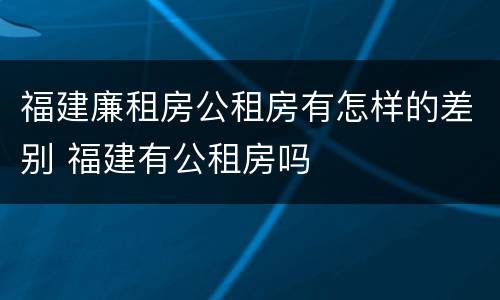 福建廉租房公租房有怎样的差别 福建有公租房吗