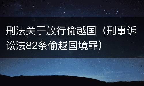 刑法关于放行偷越国（刑事诉讼法82条偷越国境罪）