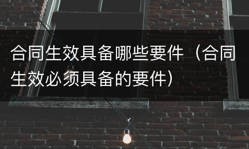 合同生效具备哪些要件（合同生效必须具备的要件）