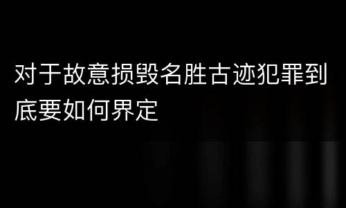 对于故意损毁名胜古迹犯罪到底要如何界定