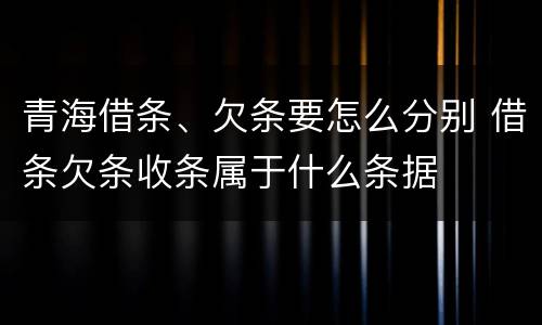 青海借条、欠条要怎么分别 借条欠条收条属于什么条据