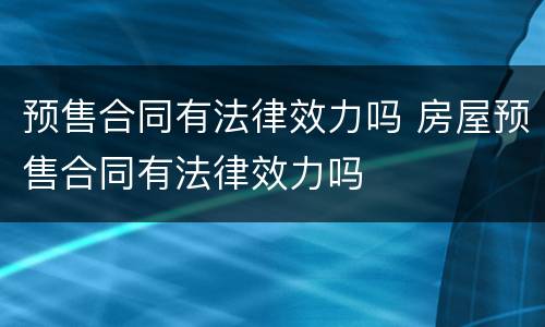 预售合同有法律效力吗 房屋预售合同有法律效力吗