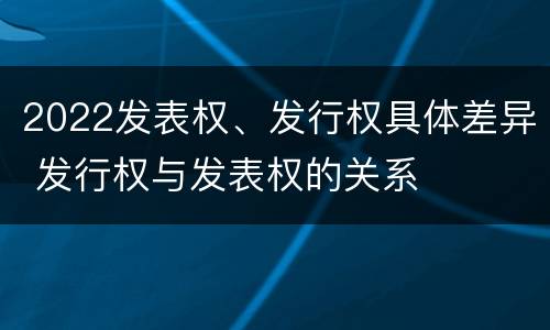 2022发表权、发行权具体差异 发行权与发表权的关系